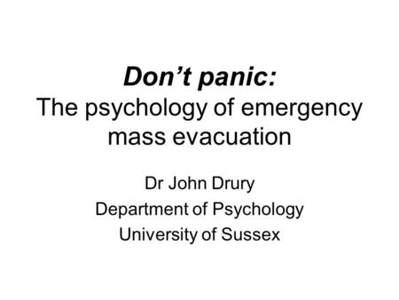 Don’t panic: The psychology of emergency mass evacuation Dr John Drury Department of Psychology University of Sussex.