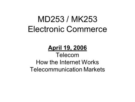 MD253 / MK253 Electronic Commerce April 19, 2006 Telecom How the Internet Works Telecommunication Markets.