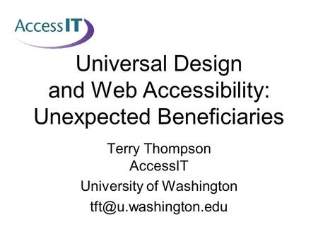 Universal Design and Web Accessibility: Unexpected Beneficiaries Terry Thompson AccessIT University of Washington