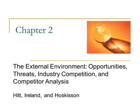 Chapter 2 The External Environment: Opportunities, Threats, Industry Competition, and Competitor Analysis Hitt, Ireland, and Hoskisson The external environment.