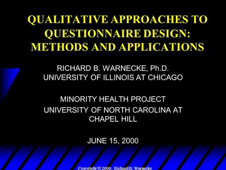 Copyright  2000, Richard B. Warnecke QUALITATIVE APPROACHES TO QUESTIONNAIRE DESIGN: METHODS AND APPLICATIONS RICHARD B. WARNECKE, Ph.D. UNIVERSITY OF.