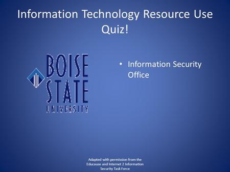 Information Technology Resource Use Quiz! Information Security Office Adapted with permission from the Educause and Internet 2 Information Security Task.