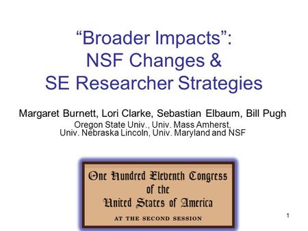 1 “Broader Impacts”: NSF Changes & SE Researcher Strategies Margaret Burnett, Lori Clarke, Sebastian Elbaum, Bill Pugh Oregon State Univ., Univ. Mass Amherst,