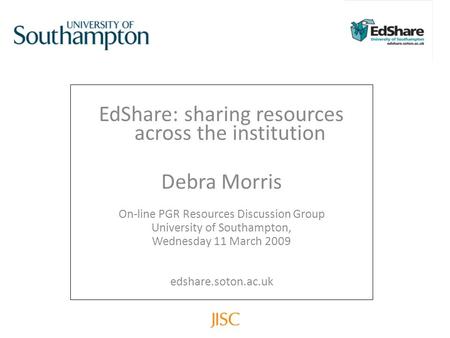 EdShare: sharing resources across the institution Debra Morris On-line PGR Resources Discussion Group University of Southampton, Wednesday 11 March 2009.
