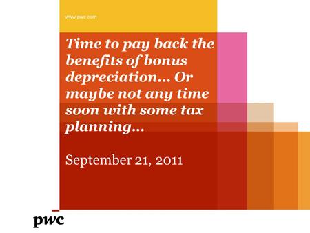 Time to pay back the benefits of bonus depreciation... Or maybe not any time soon with some tax planning… September 21, 2011 www.pwc.com.