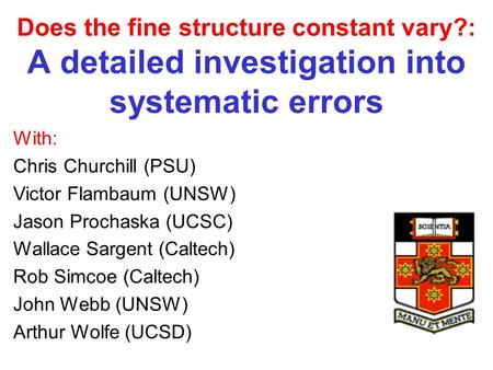 Does the fine structure constant vary?: A detailed investigation into systematic errors With: Chris Churchill (PSU) Victor Flambaum (UNSW) Jason Prochaska.