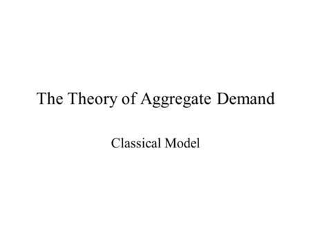 The Theory of Aggregate Demand Classical Model. Learning Objectives Understand the role of money in the classical model. Learn the relationship between.