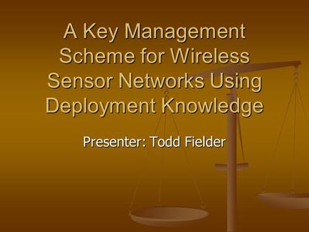 A Key Management Scheme for Wireless Sensor Networks Using Deployment Knowledge Presenter: Todd Fielder.