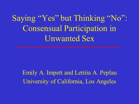 Saying “Yes” but Thinking “No”: Consensual Participation in Unwanted Sex Emily A. Impett and Letitia A. Peplau University of California, Los Angeles.