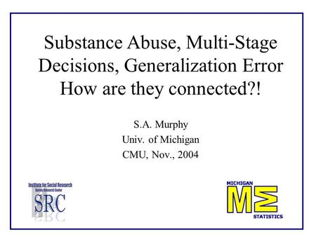 Substance Abuse, Multi-Stage Decisions, Generalization Error How are they connected?! S.A. Murphy Univ. of Michigan CMU, Nov., 2004.
