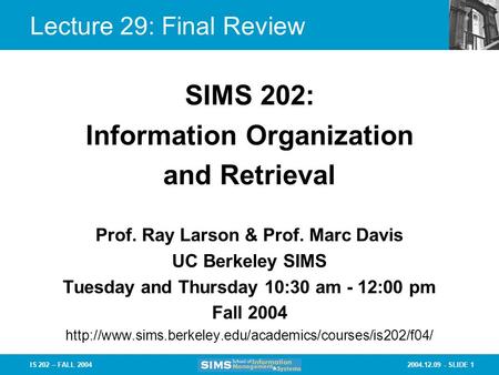 2004.12.09 - SLIDE 1IS 202 – FALL 2004 Lecture 29: Final Review Prof. Ray Larson & Prof. Marc Davis UC Berkeley SIMS Tuesday and Thursday 10:30 am - 12:00.