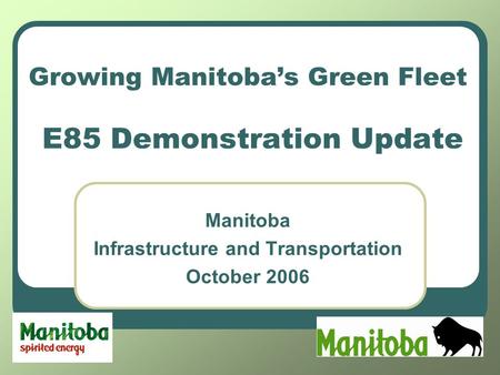 Growing Manitoba’s Green Fleet E85 Demonstration Update Manitoba Infrastructure and Transportation October 2006.