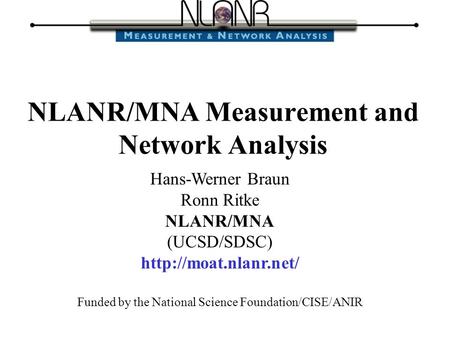 Hans-Werner Braun Ronn Ritke NLANR/MNA (UCSD/SDSC)  Funded by the National Science Foundation/CISE/ANIR NLANR/MNA Measurement and.