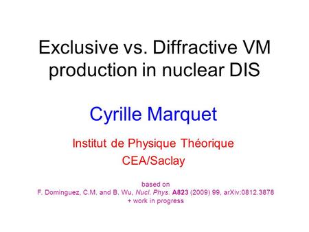 Exclusive vs. Diffractive VM production in nuclear DIS Cyrille Marquet Institut de Physique Théorique CEA/Saclay based on F. Dominguez, C.M. and B. Wu,