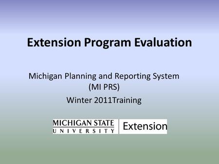 Extension Program Evaluation Michigan Planning and Reporting System (MI PRS) Winter 2011Training.