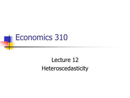 Economics 310 Lecture 12 Heteroscedasticity. Economics 212 Lecture 23 - Heteroscedasticity.