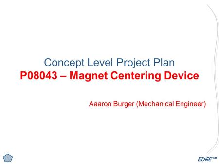 EDGE™ Concept Level Project Plan P08043 – Magnet Centering Device Aaaron Burger (Mechanical Engineer)