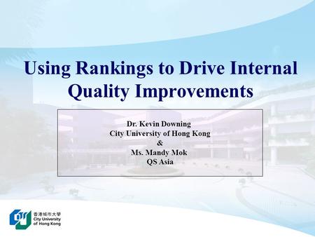 Using Rankings to Drive Internal Quality Improvements Dr. Kevin Downing City University of Hong Kong & Ms. Mandy Mok QS Asia.