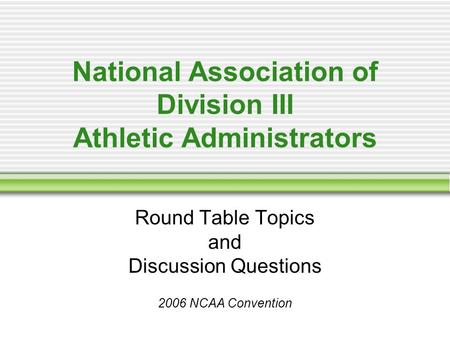 National Association of Division III Athletic Administrators Round Table Topics and Discussion Questions 2006 NCAA Convention.