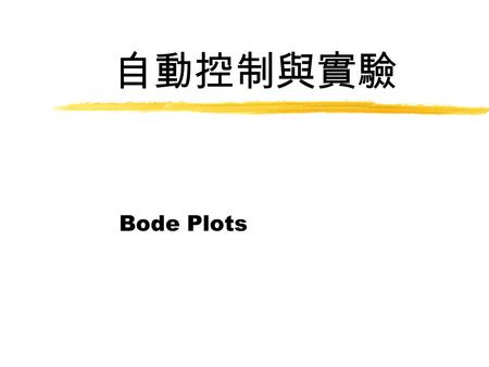 自動控制與實驗 Bode Plots. Advantage of Working with Frequency Response in terms of Bode Plots zBode plots of systems in series (or tandem) simply add which.
