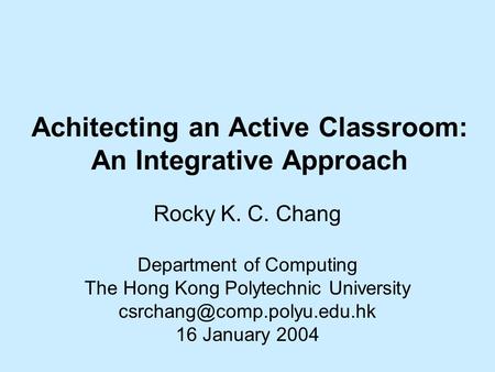 Achitecting an Active Classroom: An Integrative Approach Rocky K. C. Chang Department of Computing The Hong Kong Polytechnic University