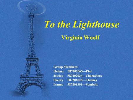 To the Lighthouse Virginia Woolf Group Members: Helena 587201365—Plot Jessica 587202034—Characters Sherry 587201028—Themes Ivanne 587201391—Symbols.