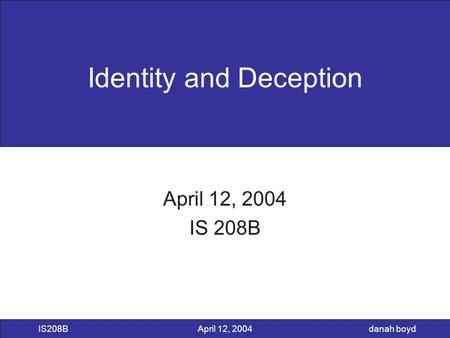 Danah boyd IS208BApril 12, 2004 Identity and Deception April 12, 2004 IS 208B.
