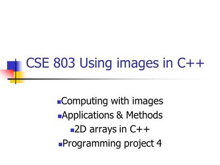 CSE 803 Using images in C++ Computing with images Applications & Methods 2D arrays in C++ Programming project 4.