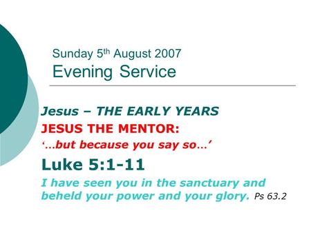 Sunday 5 th August 2007 Evening Service Jesus – THE EARLY YEARS JESUS THE MENTOR: ‘… but because you say so … ’ Luke 5:1-11 I have seen you in the sanctuary.