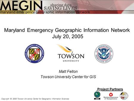 Maryland Emergency Geographic Information Network July 20, 2005 Project Partners Copyright © 2005 Towson University Center for Geographic Information Sciences.