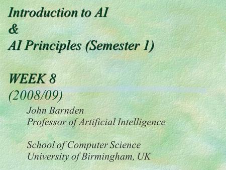 Introduction to AI & AI Principles (Semester 1) WEEK 8 Introduction to AI & AI Principles (Semester 1) WEEK 8 (2008/09) John Barnden Professor of Artificial.