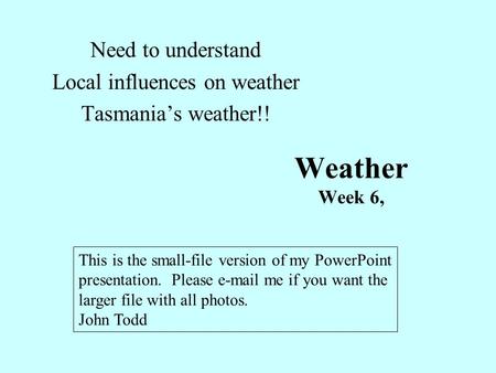 Weather Week 6, Need to understand Local influences on weather Tasmania’s weather!! This is the small-file version of my PowerPoint presentation. Please.