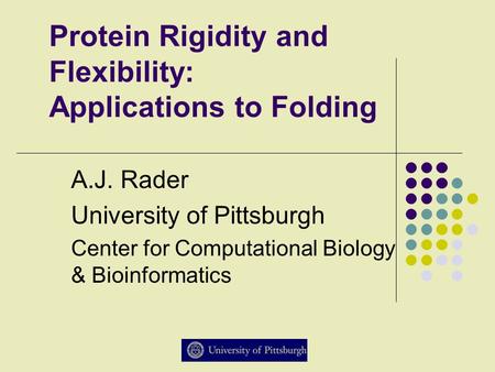 Protein Rigidity and Flexibility: Applications to Folding A.J. Rader University of Pittsburgh Center for Computational Biology & Bioinformatics.