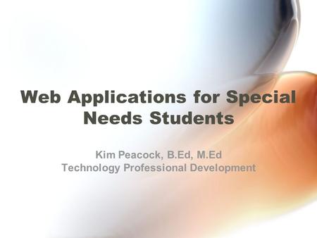 Web Applications for Special Needs Students Kim Peacock, B.Ed, M.Ed Technology Professional Development.