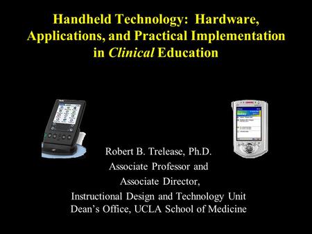 Handheld Technology: Hardware, Applications, and Practical Implementation in Clinical Education Robert B. Trelease, Ph.D. Associate Professor and Associate.