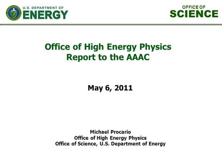 Office of High Energy Physics Report to the AAAC Michael Procario Office of High Energy Physics Office of Science, U.S. Department of Energy May 6, 2011.