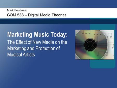 Mark Pendolino COM 538 – Digital Media Theories Marketing Music Today: The Effect of New Media on the Marketing and Promotion of Musical Artists.