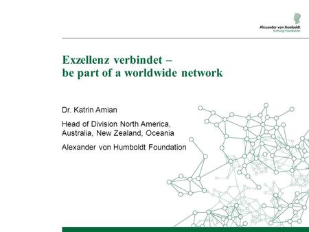Exzellenz verbindet – be part of a worldwide network Dr. Katrin Amian Head of Division North America, Australia, New Zealand, Oceania Alexander von Humboldt.