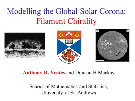 Modelling the Global Solar Corona: Filament Chirality Anthony R. Yeates and Duncan H Mackay School of Mathematics and Statistics, University of St. Andrews.
