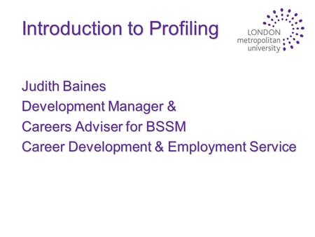 Introduction to Profiling Judith Baines Development Manager & Careers Adviser for BSSM Career Development & Employment Service.