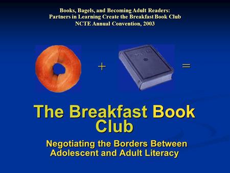 The Breakfast Book Club Negotiating the Borders Between Adolescent and Adult Literacy + = Books, Bagels, and Becoming Adult Readers: Partners in Learning.
