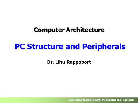 Computer Architecture 2009 – PC Structure and Peripherals 1 Computer Architecture PC Structure and Peripherals Dr. Lihu Rappoport.