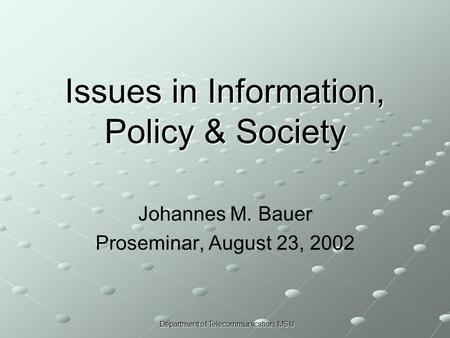 Department of Telecommunication, MSU Issues in Information, Policy & Society Johannes M. Bauer Proseminar, August 23, 2002.