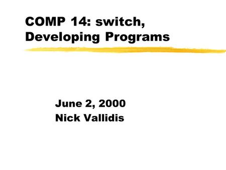 COMP 14: switch, Developing Programs June 2, 2000 Nick Vallidis.