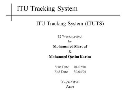 ITU Tracking System ITU Tracking System (ITUTS) 12 Weeks project by Mohammed Marouf & Mohanned Qasim Karim Start Date 01/02/04 End Date 30/04/04 Supervisor.