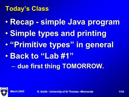 March 2005 1/18R. Smith - University of St Thomas - Minnesota Today’s Class Recap - simple Java programRecap - simple Java program Simple types and printingSimple.