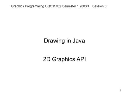 Graphics Programming UQC117S2 Semester 1 2003/4. Session 3 1 Drawing in Java 2D Graphics API.