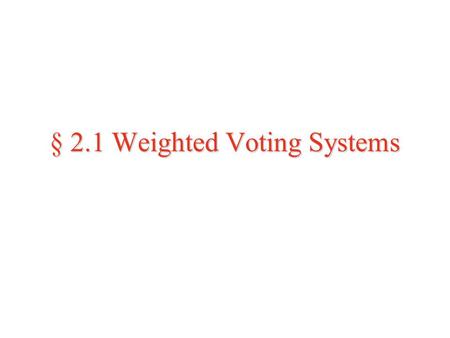 § 2.1 Weighted Voting Systems. Weighted Voting  So far we have discussed voting methods in which every individual’s vote is considered equal--these methods.
