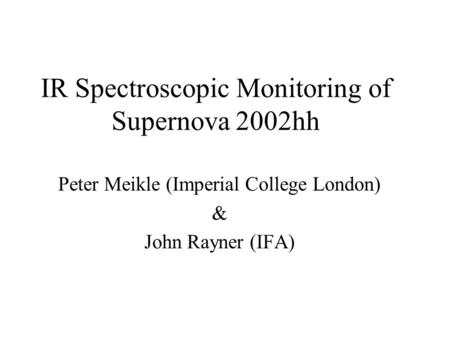 IR Spectroscopic Monitoring of Supernova 2002hh Peter Meikle (Imperial College London) & John Rayner (IFA)