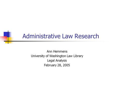 Administrative Law Research Ann Hemmens University of Washington Law Library Legal Analysis February 28, 2005.